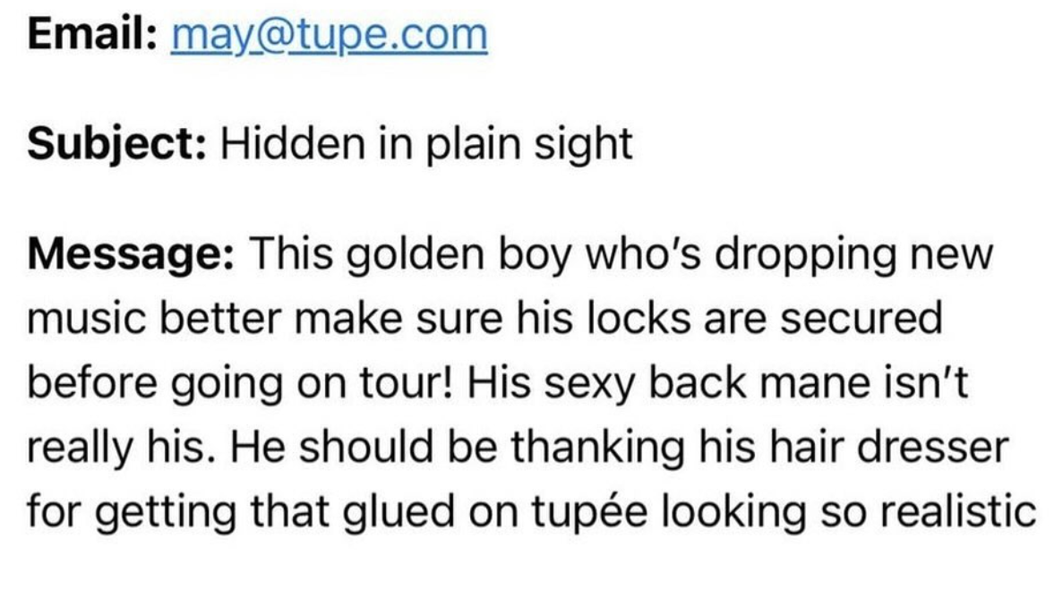 number - Email may.com Subject Hidden in plain sight Message This golden boy who's dropping new music better make sure his locks are secured before going on tour! His sexy back mane isn't really his. He should be thanking his hair dresser for getting that